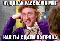 Ну давай расскажи мне как ты сдала на права