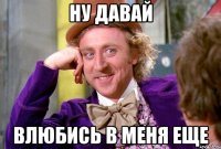 НУ ДАВАЙ ВЛЮБИСЬ В МЕНЯ ЕЩЕ