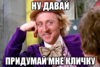 Ну давай Придумай мне кличку