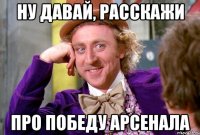 НУ ДАВАЙ, РАССКАЖИ ПРО ПОБЕДУ АРСЕНАЛА