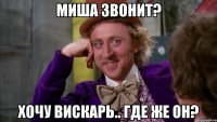 Миша звонит? Хочу вискарь.. Где же он?