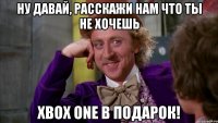 Ну давай, расскажи нам что ты не хочешь Xbox One в подарок!