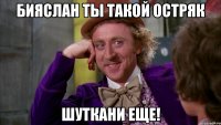 Бияслан ты такой остряк шуткани еще!