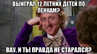 выиграл 12 летних детей по пенкам? Вау, и ты правда не старался?