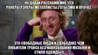 Ну давай,расскажи мне что рокеры,рэперы,металлисты,готы,эмо и прочее. это свободные люди и свободнее чем любители транса без навязывания музыки и стиля одежды))