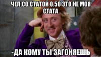 Чел со статой 0.50 это не моя стата -Да кому ты загоняешь