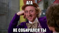 Ага Не собирался ты