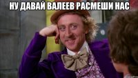 Ну давай Валеев расмеши нас 