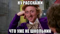 Ну расскажи что уже не школьник