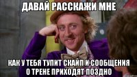 Давай расскажи мне Как у тебя тупит скайп и сообщения о трене приходят поздно