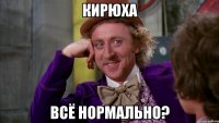 Кирюха всё нормально?