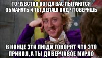 ТО ЧУВСТВО КОГДА ВАС ПЫТАЮТСЯ ОБМАНУТЬ И ТЫ ДЕЛАШ ВИД ЧТОВЕРИШЬ В КОНЦЕ ЭТИ ЛЮДИ ГОВОРЯТ ЧТО ЭТО ПРИКОЛ, А ТЫ ДОВЕРЧИВОЕ МУРЛО