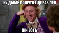 Ну давай пошути еще раз про Жи есть