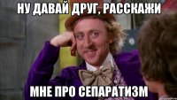 ну давай друг, расскажи мне про сепаратизм