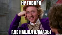 Ну говори Где нашол алмазы