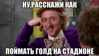 Ну,расскажи как поймать голд на стадионе