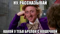 Ну, рассказывай какой у тебя брелок с кошечкой