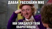 давай, расскажи мне как заждался твой оборотняшка