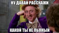 Ну давай расскажи какой ты не пьяный