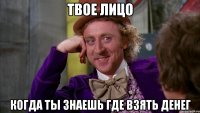 Твое лицо Когда ты знаешь где взять денег