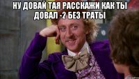Ну довай тая расскажи как ты довал -2 без траты 