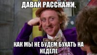 давай расскажи, как мы не будем бухать на неделе