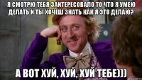 я смотрю тебя заитересовало то что я умею делать и ты хочеш знать как я это делаю? А вот хуй, хуй, хуй тебе)))