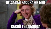 ну давай расскажи мне Какой ты дьявол