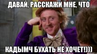 Давай, расскажи мне, что Кадымч бухать не хочет!)))
