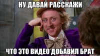 ну давай расскажи что это видео добавил брат