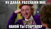 Ну давай, расскажи мне какой ты стартапер