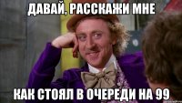 ДАВАЙ, РАССКАЖИ МНЕ Как стоял в очереди на 99