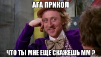ага прикол что ты мне еще скажешь мм ?
