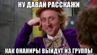 ну давай расскажи как онаниры выйдут из группы
