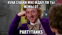 Нука скажи мне ждал ли ты мемы от PartyTanks