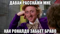 давай расскажи мне как роналдо забьет браво