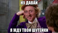 ну давай я жду твои шутейки
