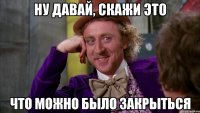 ну давай, скажи это что можно было закрыться