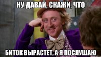 ну давай, скажи, что биток вырастет, а я послушаю