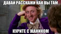 Давай расскажи как вы там курите с Жаником