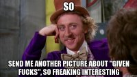 so send me another picture about "given fucks", so freaking interesting