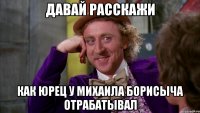 давай расскажи как юрец у михаила борисыча отрабатывал
