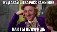 Ну давай Шева,расскажи мне как ты НЕ КУРИШЬ