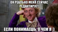 он реально меня сейчас редактирует если понимаешь, о чем я ;)