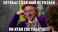 Хотябы свой кам не разбей Он итак еле работает)