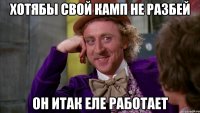 Хотябы свой камп не разбей Он итак еле работает