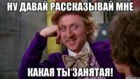 Ну давай рассказывай мне какая ты занятая!