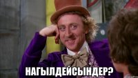 Нагылдейсындер?