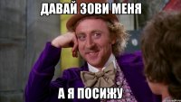 давай зови меня а я посижу
