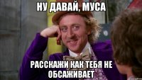 Ну давай, Муса Расскажи как тебя не обсаживает